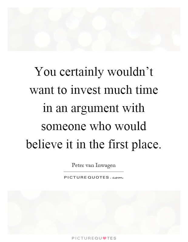 You certainly wouldn't want to invest much time in an argument with someone who would believe it in the first place Picture Quote #1