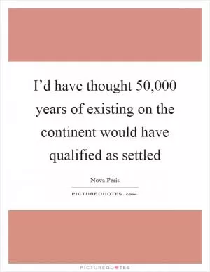 I’d have thought 50,000 years of existing on the continent would have qualified as settled Picture Quote #1