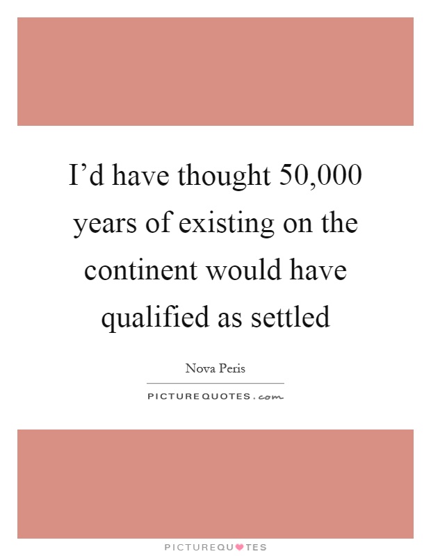I'd have thought 50,000 years of existing on the continent would have qualified as settled Picture Quote #1