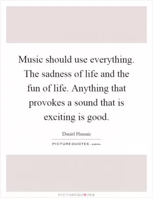 Music should use everything. The sadness of life and the fun of life. Anything that provokes a sound that is exciting is good Picture Quote #1