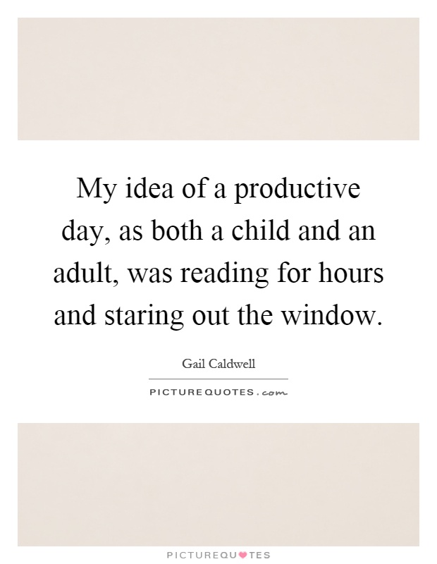 My idea of a productive day, as both a child and an adult, was reading for hours and staring out the window Picture Quote #1