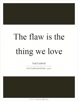 The flaw is the thing we love Picture Quote #1