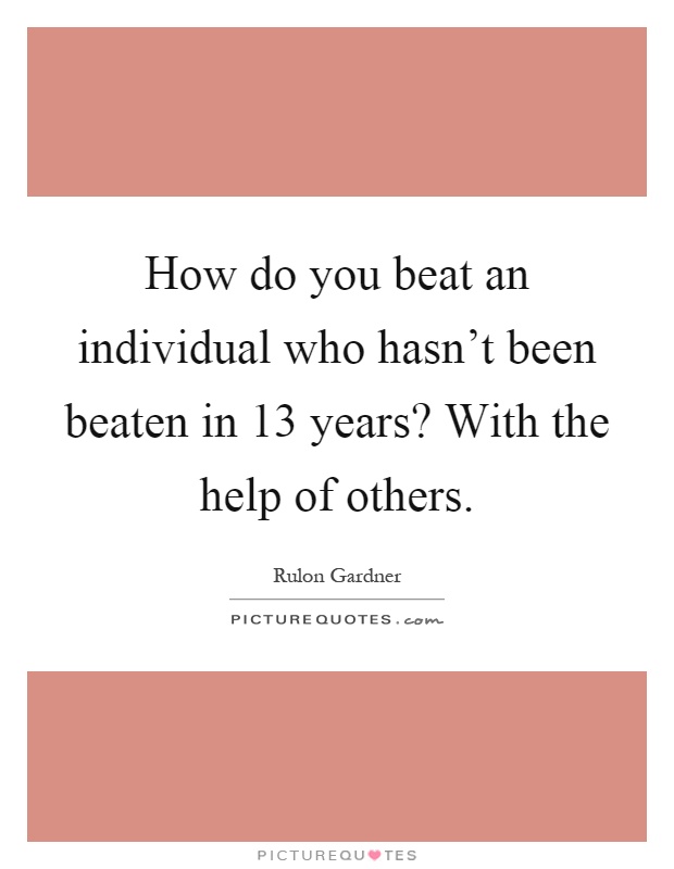 How do you beat an individual who hasn't been beaten in 13 years? With the help of others Picture Quote #1