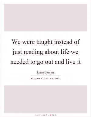 We were taught instead of just reading about life we needed to go out and live it Picture Quote #1