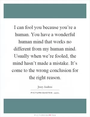 I can fool you because you’re a human. You have a wonderful human mind that works no different from my human mind. Usually when we’re fooled, the mind hasn’t made a mistake. It’s come to the wrong conclusion for the right reason Picture Quote #1