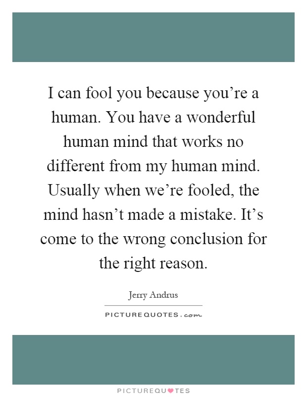 I can fool you because you're a human. You have a wonderful human mind that works no different from my human mind. Usually when we're fooled, the mind hasn't made a mistake. It's come to the wrong conclusion for the right reason Picture Quote #1