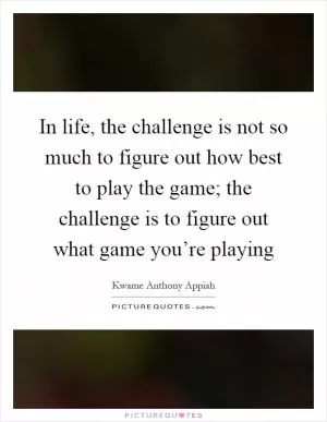 In life, the challenge is not so much to figure out how best to play the game; the challenge is to figure out what game you’re playing Picture Quote #1