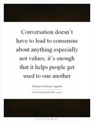 Conversation doesn’t have to lead to consensus about anything especially not values; it’s enough that it helps people get used to one another Picture Quote #1