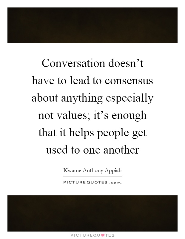 Conversation doesn't have to lead to consensus about anything especially not values; it's enough that it helps people get used to one another Picture Quote #1