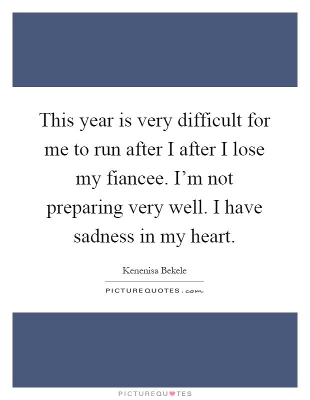 This year is very difficult for me to run after I after I lose my fiancee. I'm not preparing very well. I have sadness in my heart Picture Quote #1
