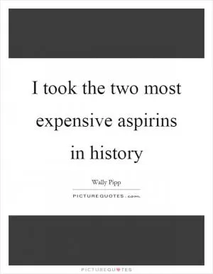 I took the two most expensive aspirins in history Picture Quote #1