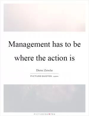 Management has to be where the action is Picture Quote #1