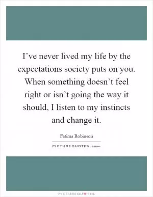 I’ve never lived my life by the expectations society puts on you. When something doesn’t feel right or isn’t going the way it should, I listen to my instincts and change it Picture Quote #1