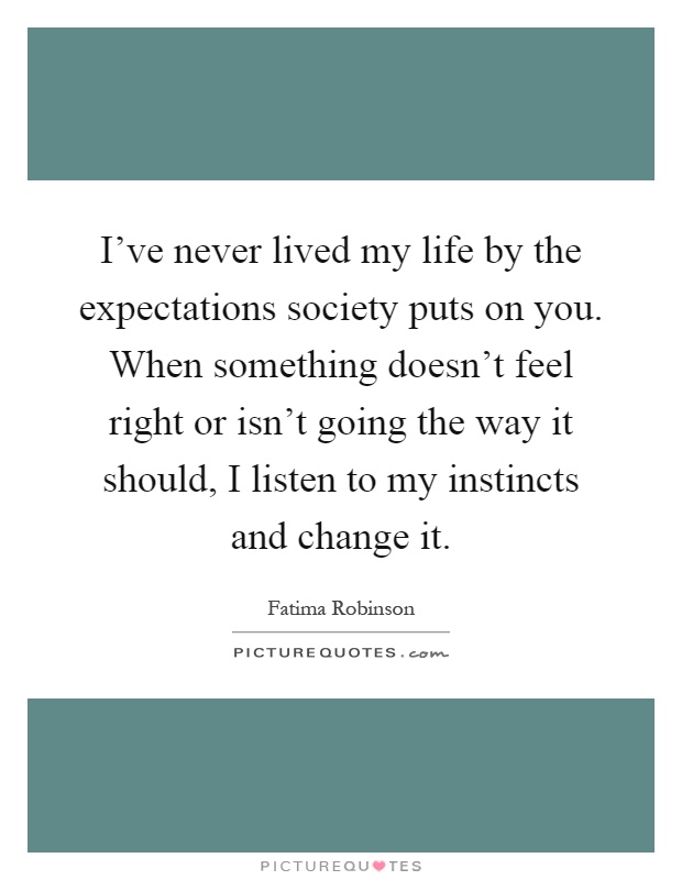 I've never lived my life by the expectations society puts on you. When something doesn't feel right or isn't going the way it should, I listen to my instincts and change it Picture Quote #1