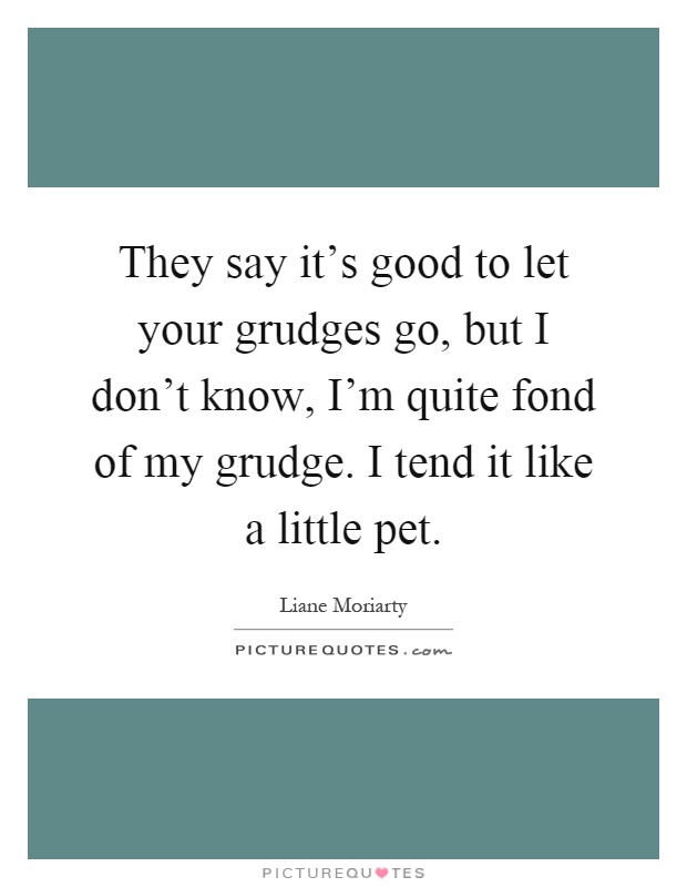 They say it's good to let your grudges go, but I don't know, I'm quite fond of my grudge. I tend it like a little pet Picture Quote #1