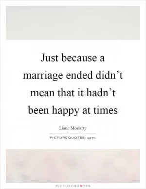 Just because a marriage ended didn’t mean that it hadn’t been happy at times Picture Quote #1
