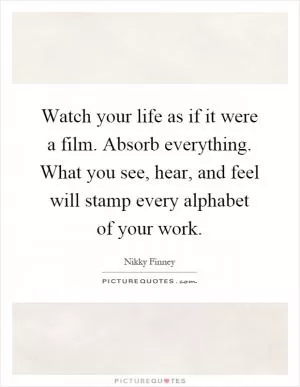 Watch your life as if it were a film. Absorb everything. What you see, hear, and feel will stamp every alphabet of your work Picture Quote #1