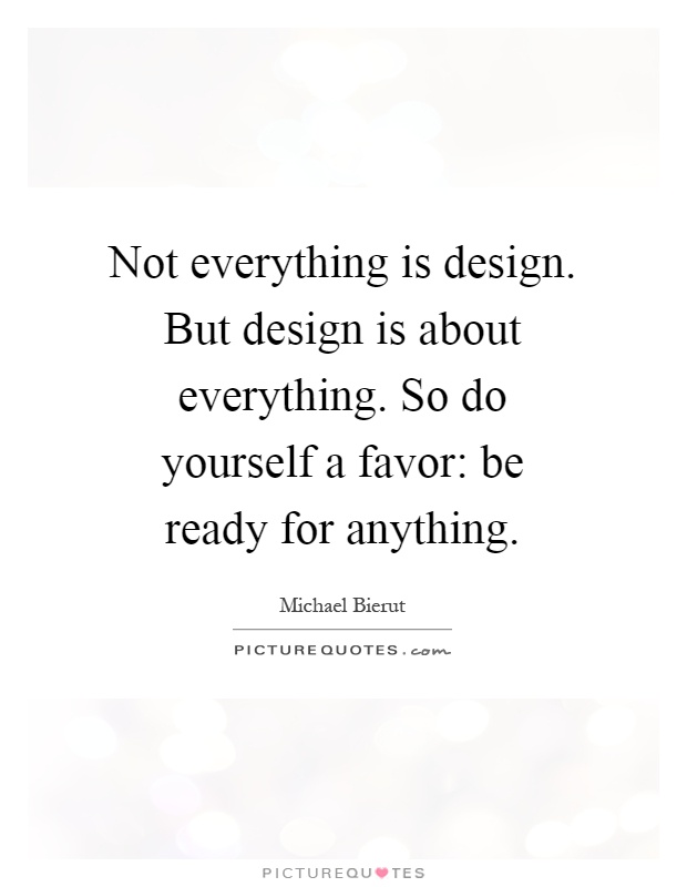 Not everything is design. But design is about everything. So do yourself a favor: be ready for anything Picture Quote #1