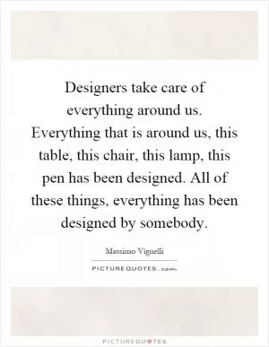Designers take care of everything around us. Everything that is around us, this table, this chair, this lamp, this pen has been designed. All of these things, everything has been designed by somebody Picture Quote #1