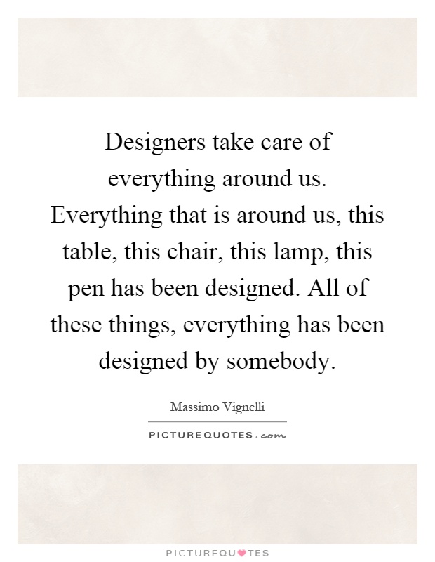 Designers take care of everything around us. Everything that is around us, this table, this chair, this lamp, this pen has been designed. All of these things, everything has been designed by somebody Picture Quote #1