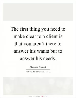 The first thing you need to make clear to a client is that you aren’t there to answer his wants but to answer his needs Picture Quote #1