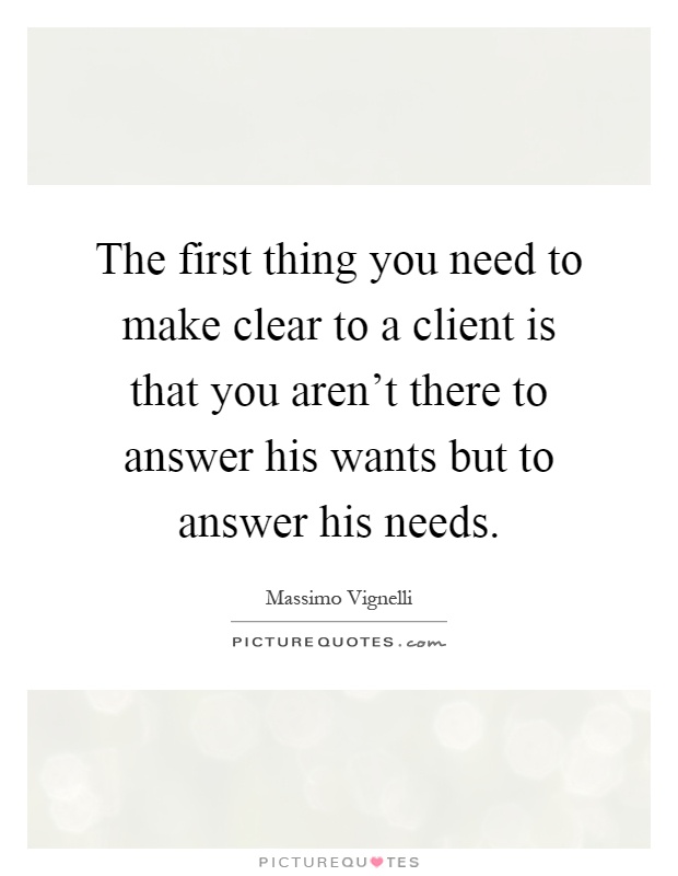 The first thing you need to make clear to a client is that you aren't there to answer his wants but to answer his needs Picture Quote #1