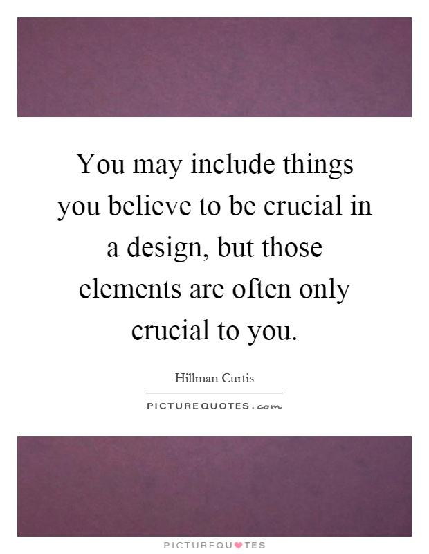 You may include things you believe to be crucial in a design, but those elements are often only crucial to you Picture Quote #1