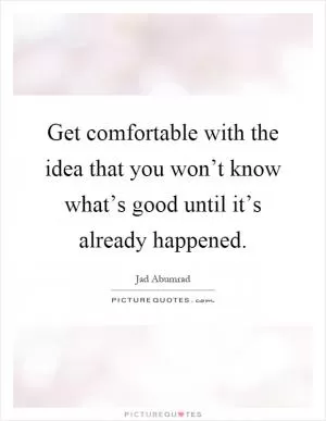 Get comfortable with the idea that you won’t know what’s good until it’s already happened Picture Quote #1