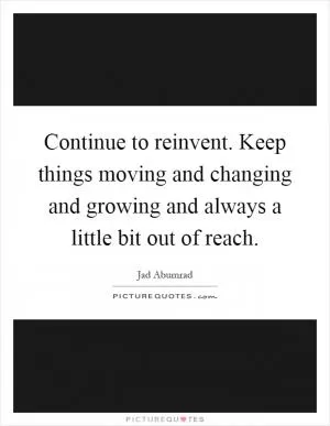 Continue to reinvent. Keep things moving and changing and growing and always a little bit out of reach Picture Quote #1