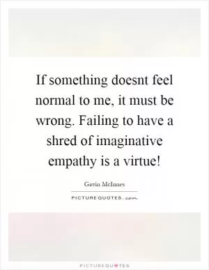 If something doesnt feel normal to me, it must be wrong. Failing to have a shred of imaginative empathy is a virtue! Picture Quote #1