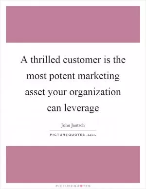 A thrilled customer is the most potent marketing asset your organization can leverage Picture Quote #1