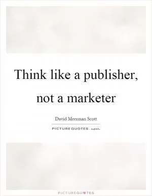 Think like a publisher, not a marketer Picture Quote #1