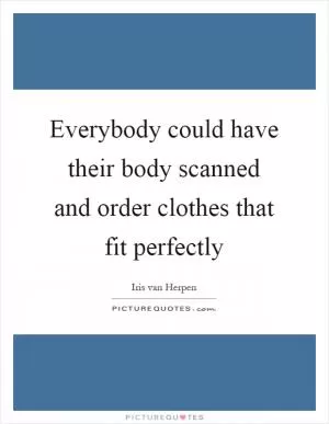 Everybody could have their body scanned and order clothes that fit perfectly Picture Quote #1