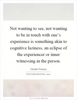 Not wanting to see, not wanting to be in touch with one’s experience is something akin to cognitive laziness, an eclipse of the experiencer or inner witnessing in the person Picture Quote #1