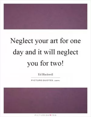 Neglect your art for one day and it will neglect you for two! Picture Quote #1