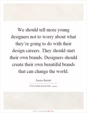 We should tell more young designers not to worry about what they’re going to do with their design careers. They should start their own brands. Designers should create their own beautiful brands that can change the world Picture Quote #1
