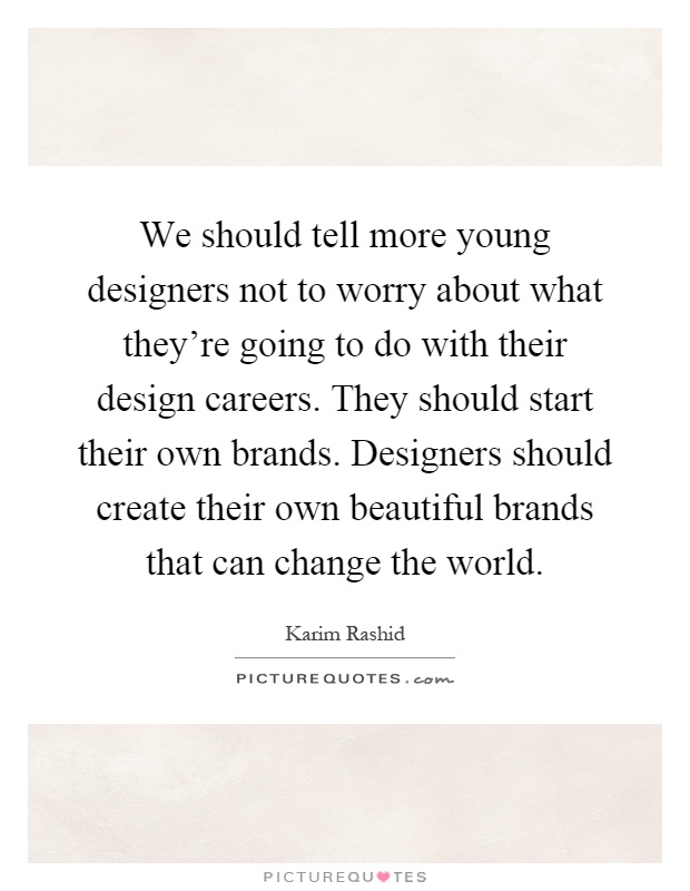 We should tell more young designers not to worry about what they're going to do with their design careers. They should start their own brands. Designers should create their own beautiful brands that can change the world Picture Quote #1