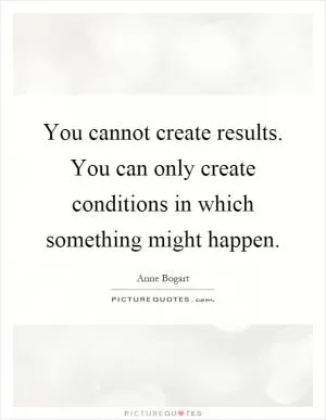 You cannot create results. You can only create conditions in which something might happen Picture Quote #1