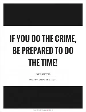 If you do the crime, be prepared to do the time! Picture Quote #1