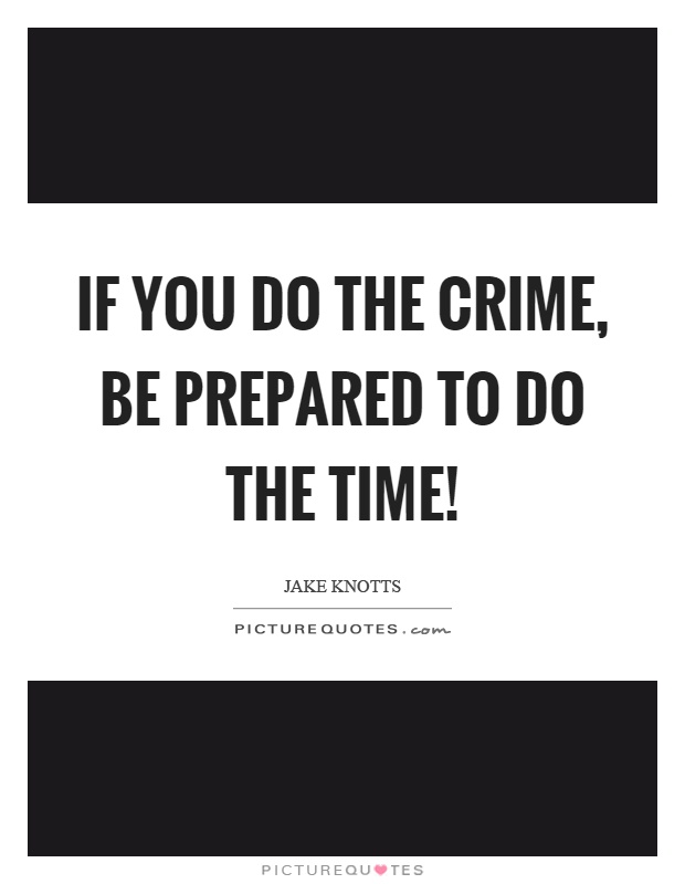 If you do the crime, be prepared to do the time! Picture Quote #1