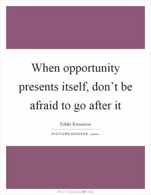 When opportunity presents itself, don’t be afraid to go after it Picture Quote #1