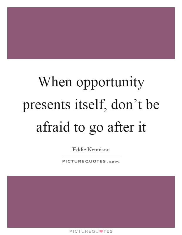 When opportunity presents itself, don't be afraid to go after it Picture Quote #1