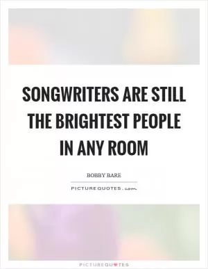 Songwriters are still the brightest people in any room Picture Quote #1
