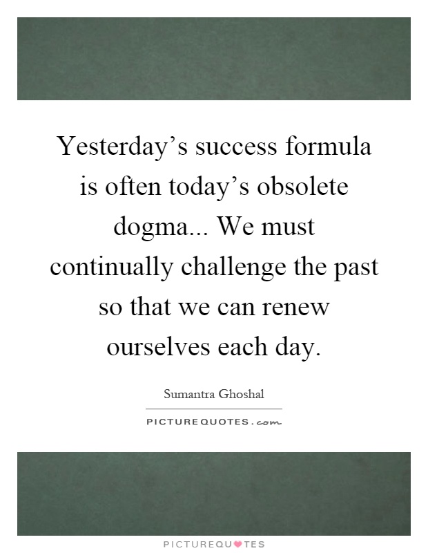 Yesterday's success formula is often today's obsolete dogma... We must continually challenge the past so that we can renew ourselves each day Picture Quote #1