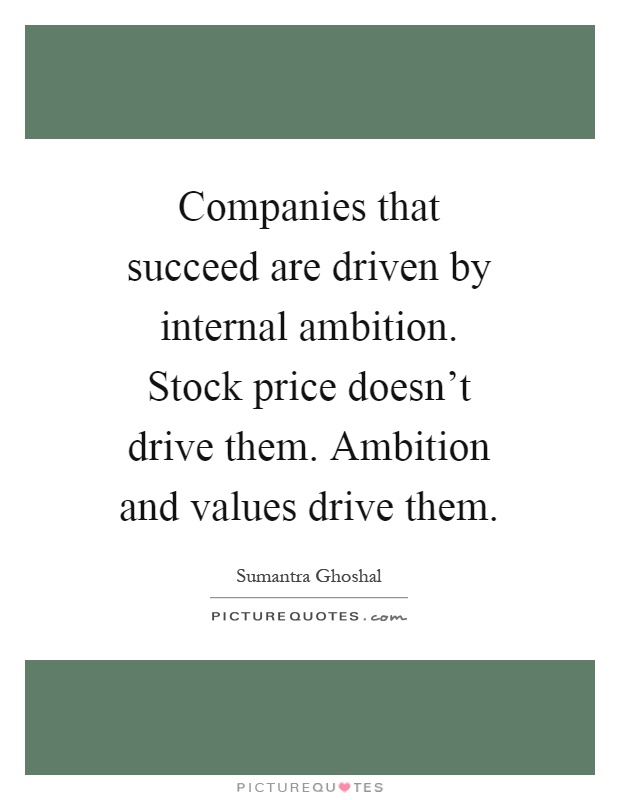 Companies that succeed are driven by internal ambition. Stock price doesn't drive them. Ambition and values drive them Picture Quote #1