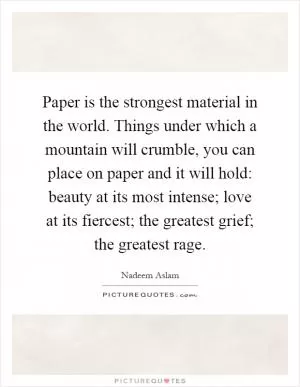 Paper is the strongest material in the world. Things under which a mountain will crumble, you can place on paper and it will hold: beauty at its most intense; love at its fiercest; the greatest grief; the greatest rage Picture Quote #1