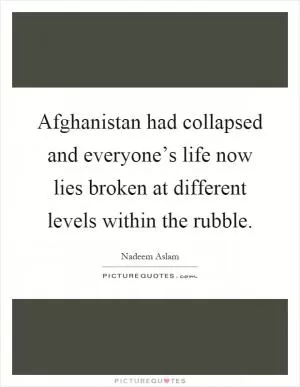 Afghanistan had collapsed and everyone’s life now lies broken at different levels within the rubble Picture Quote #1