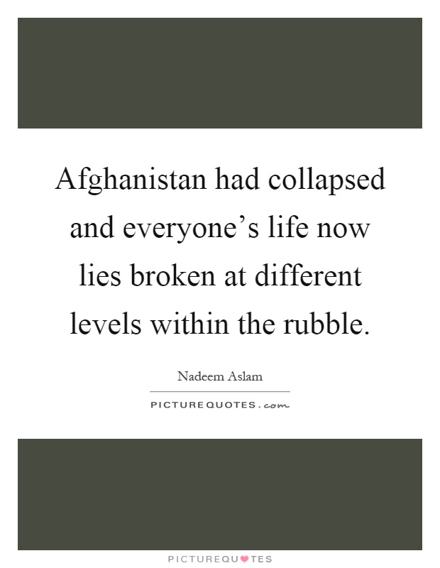 Afghanistan had collapsed and everyone's life now lies broken at different levels within the rubble Picture Quote #1