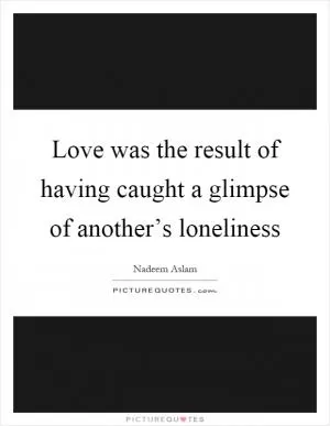 Love was the result of having caught a glimpse of another’s loneliness Picture Quote #1