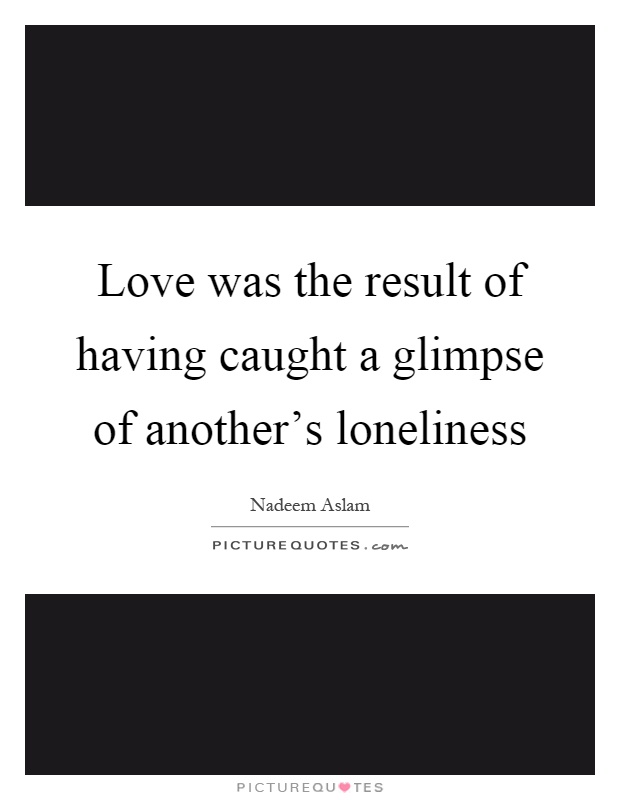 Love was the result of having caught a glimpse of another's loneliness Picture Quote #1